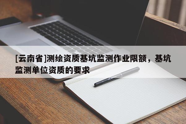 [云南省]測繪資質(zhì)基坑監(jiān)測作業(yè)限額，基坑監(jiān)測單位資質(zhì)的要求