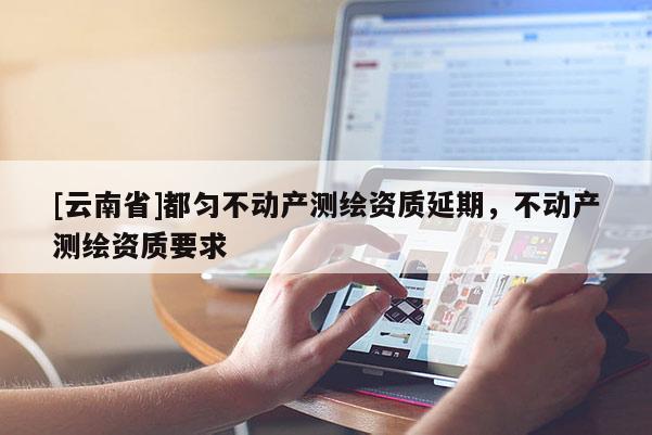 [云南省]都勻不動產測繪資質延期，不動產測繪資質要求