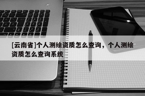 [云南省]個人測繪資質怎么查詢，個人測繪資質怎么查詢系統