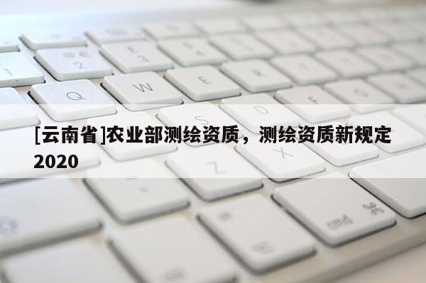 [云南省]農業部測繪資質，測繪資質新規定2020