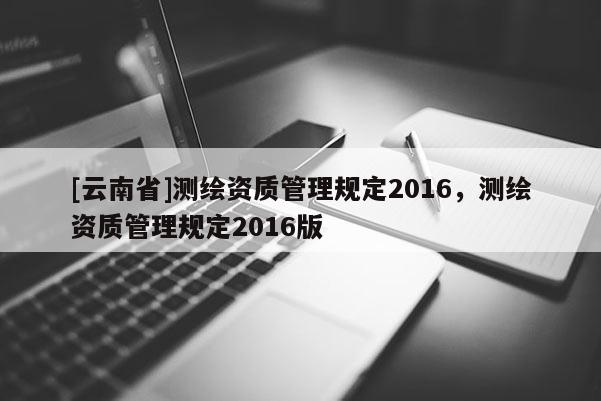 [云南省]測繪資質管理規定2016，測繪資質管理規定2016版