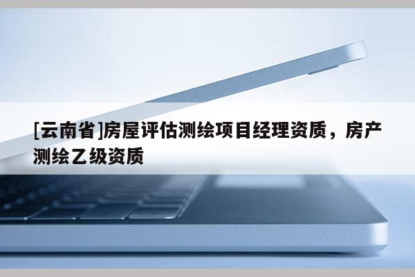[云南省]房屋評估測繪項目經理資質，房產測繪乙級資質