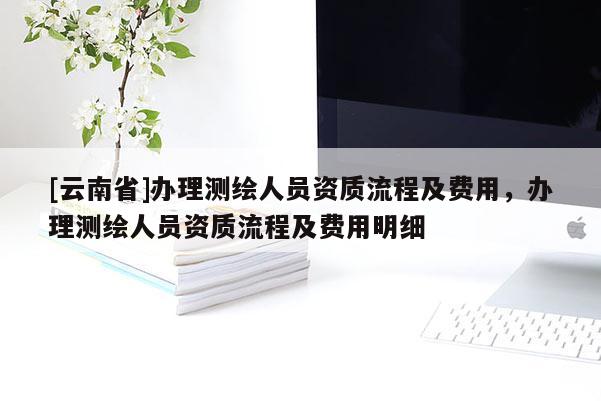 [云南省]辦理測繪人員資質流程及費用，辦理測繪人員資質流程及費用明細