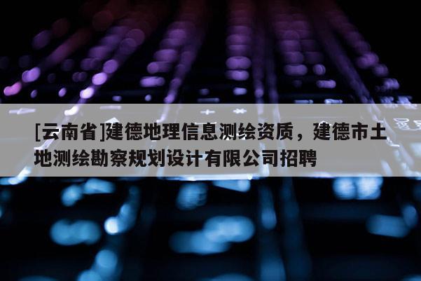 [云南省]建德地理信息測繪資質(zhì)，建德市土地測繪勘察規(guī)劃設(shè)計有限公司招聘