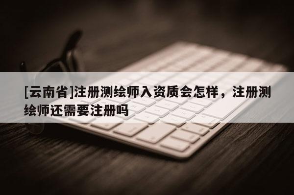 [云南省]注冊(cè)測(cè)繪師入資質(zhì)會(huì)怎樣，注冊(cè)測(cè)繪師還需要注冊(cè)嗎
