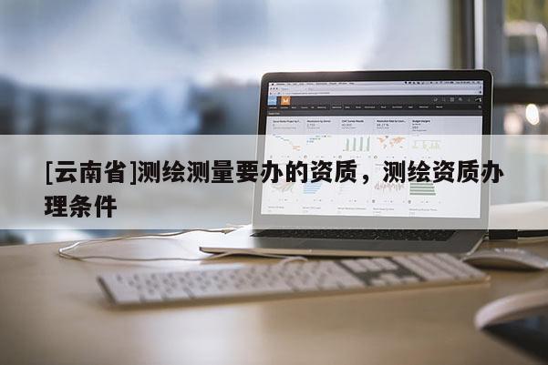 [云南省]測(cè)繪測(cè)量要辦的資質(zhì)，測(cè)繪資質(zhì)辦理?xiàng)l件