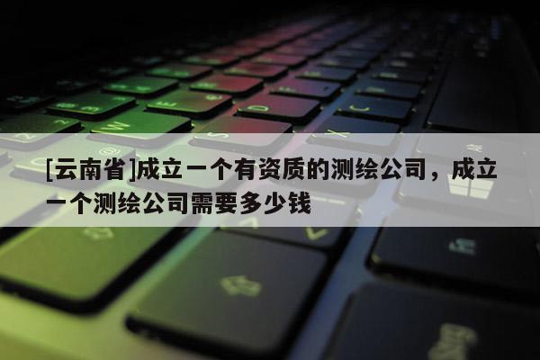 [云南省]成立一個有資質的測繪公司，成立一個測繪公司需要多少錢