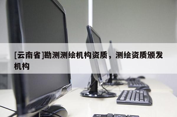 [云南省]勘測(cè)測(cè)繪機(jī)構(gòu)資質(zhì)，測(cè)繪資質(zhì)頒發(fā)機(jī)構(gòu)