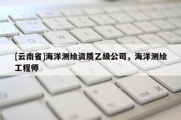 [云南省]海洋測繪資質乙級公司，海洋測繪工程師