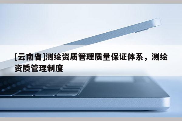 [云南省]測繪資質管理質量保證體系，測繪資質管理制度