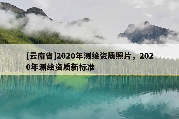 [云南省]2020年測繪資質照片，2020年測繪資質新標準