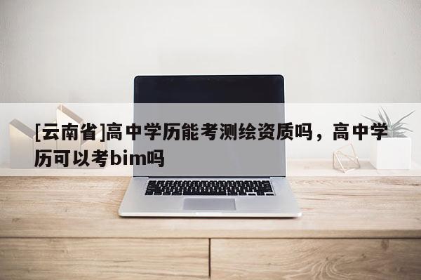 [云南省]高中學歷能考測繪資質嗎，高中學歷可以考bim嗎