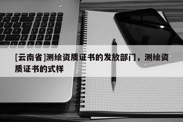 [云南省]測繪資質證書的發放部門，測繪資質證書的式樣