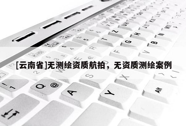 [云南省]無測繪資質航拍，無資質測繪案例