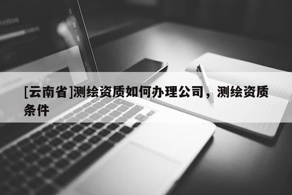 [云南省]測繪資質如何辦理公司，測繪資質條件