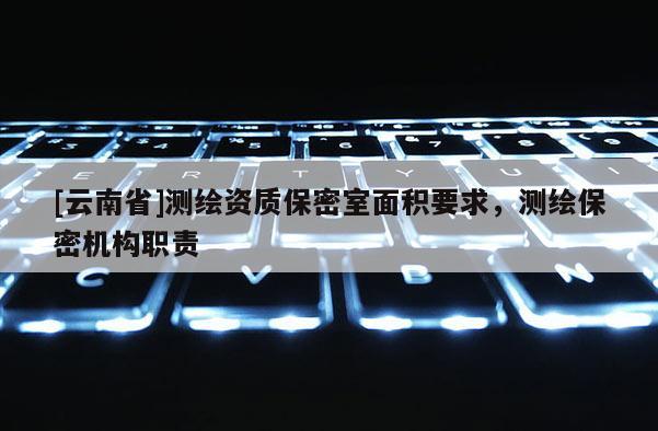 [云南省]測繪資質保密室面積要求，測繪保密機構職責