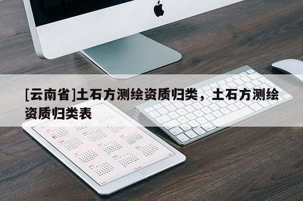 [云南省]土石方測繪資質歸類，土石方測繪資質歸類表
