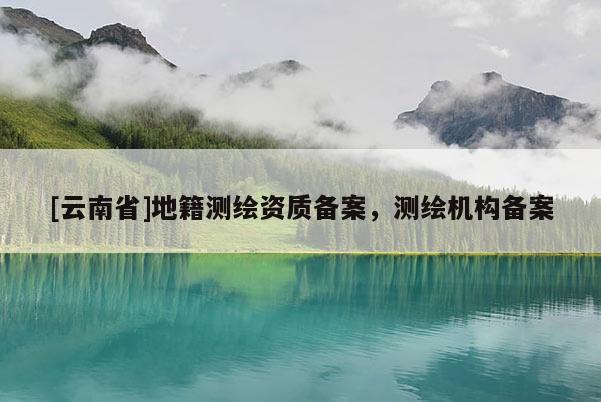 [云南省]地籍測繪資質(zhì)備案，測繪機(jī)構(gòu)備案