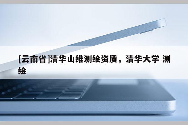 [云南省]清華山維測繪資質，清華大學 測繪
