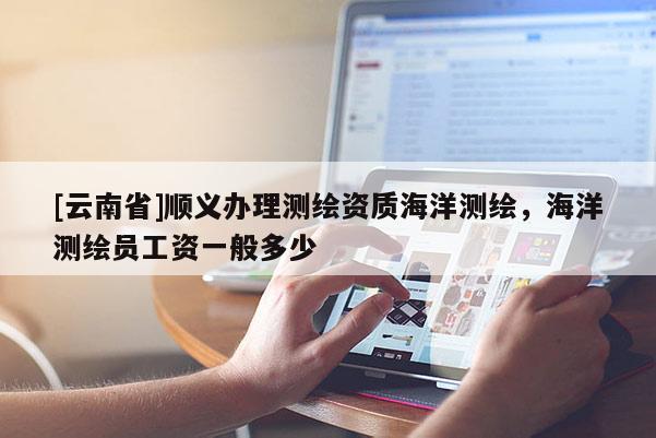 [云南省]順義辦理測繪資質海洋測繪，海洋測繪員工資一般多少