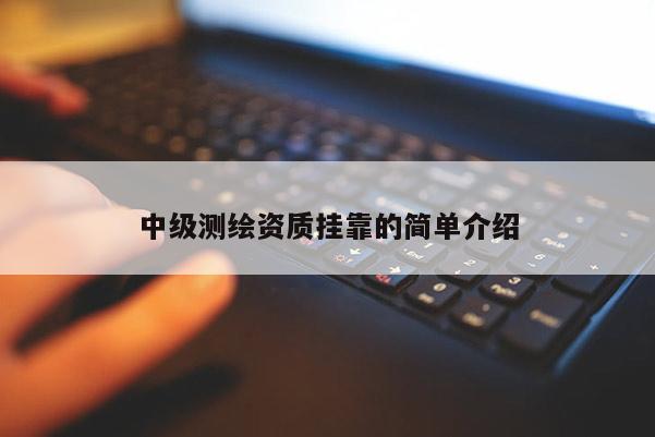 中級測繪資質(zhì)掛靠的簡單介紹