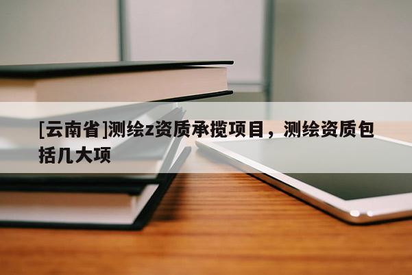 [云南省]測繪z資質承攬項目，測繪資質包括幾大項