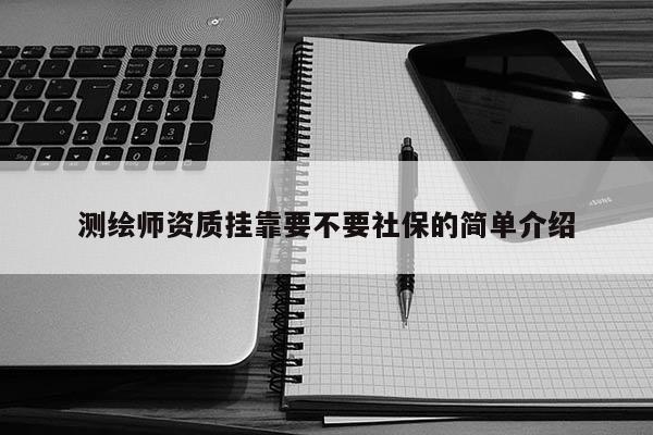 測繪師資質掛靠要不要社保的簡單介紹