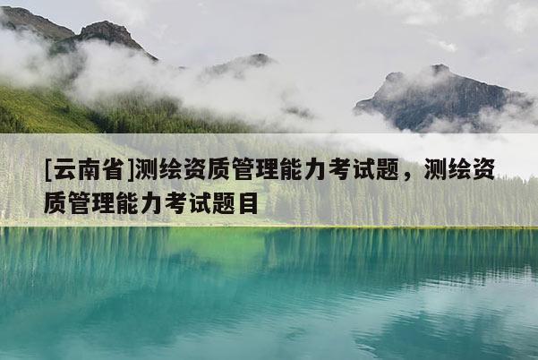 [云南省]測繪資質管理能力考試題，測繪資質管理能力考試題目
