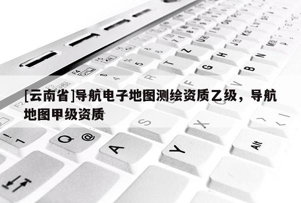 [云南省]導航電子地圖測繪資質乙級，導航地圖甲級資質