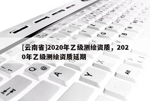 [云南省]2020年乙級測繪資質，2020年乙級測繪資質延期
