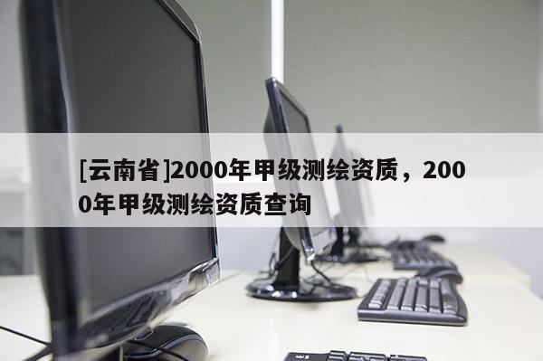 [云南省]2000年甲級測繪資質，2000年甲級測繪資質查詢