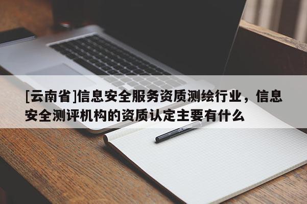 [云南省]信息安全服務資質測繪行業，信息安全測評機構的資質認定主要有什么