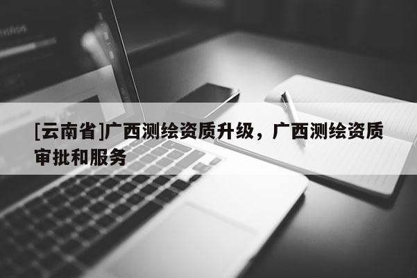 [云南省]廣西測繪資質(zhì)升級，廣西測繪資質(zhì)審批和服務(wù)