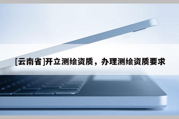 [云南省]開立測繪資質，辦理測繪資質要求