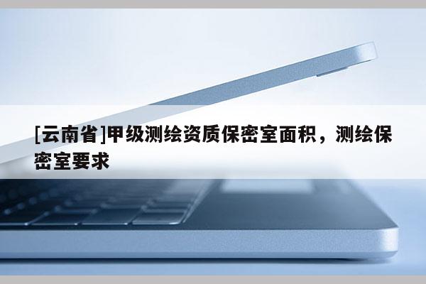 [云南省]甲級(jí)測(cè)繪資質(zhì)保密室面積，測(cè)繪保密室要求