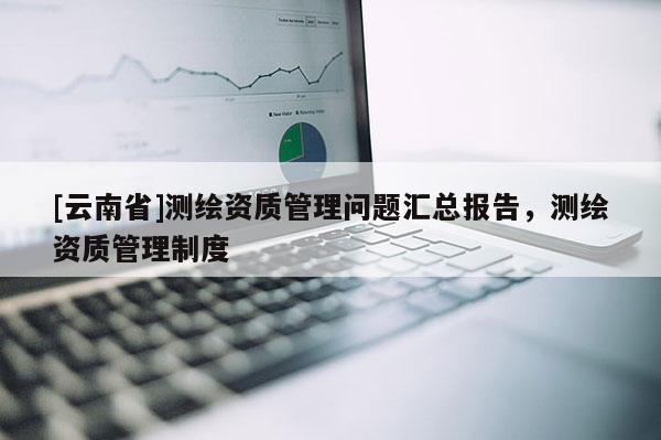 [云南省]測繪資質管理問題匯總報告，測繪資質管理制度