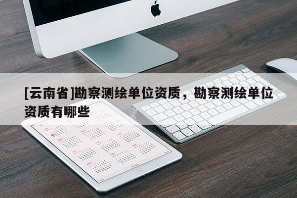 [云南省]勘察測繪單位資質，勘察測繪單位資質有哪些