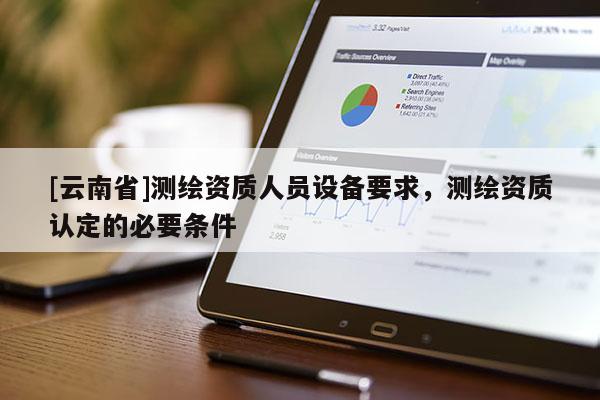 [云南省]測繪資質(zhì)人員設(shè)備要求，測繪資質(zhì)認定的必要條件