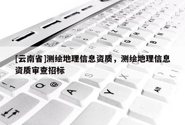 [云南省]測繪地理信息資質(zhì)，測繪地理信息資質(zhì)審查招標