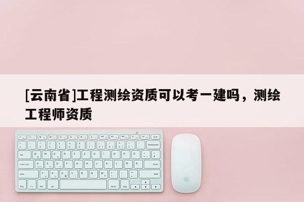 [云南省]工程測繪資質可以考一建嗎，測繪工程師資質