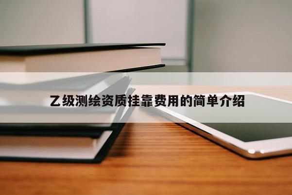 乙級(jí)測(cè)繪資質(zhì)掛靠費(fèi)用的簡(jiǎn)單介紹