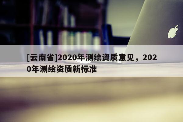 [云南省]2020年測繪資質意見，2020年測繪資質新標準