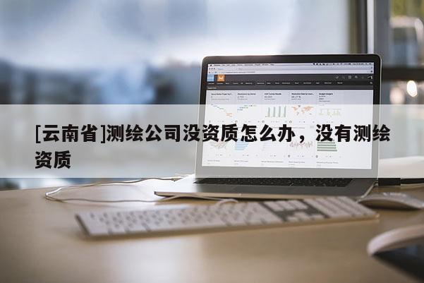 [云南省]測繪公司沒資質(zhì)怎么辦，沒有測繪資質(zhì)