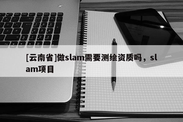 [云南省]做slam需要測繪資質嗎，slam項目