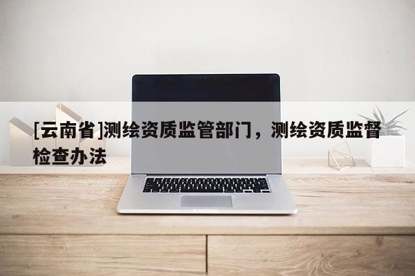 [云南省]測繪資質監管部門，測繪資質監督檢查辦法