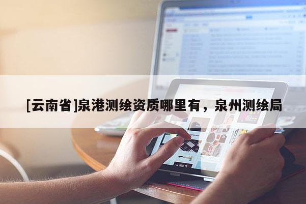 [云南省]泉港測繪資質哪里有，泉州測繪局