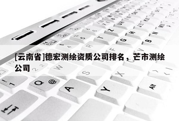 [云南省]德宏測繪資質(zhì)公司排名，芒市測繪公司