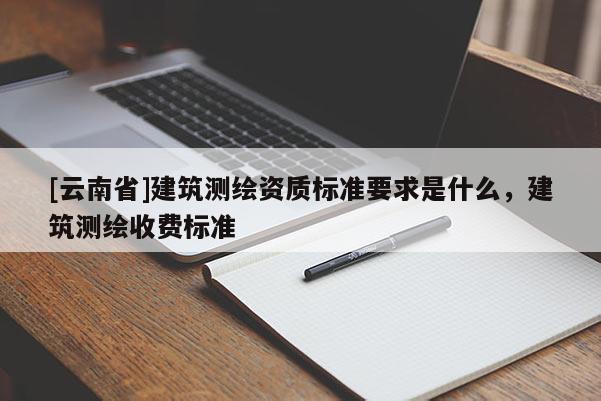 [云南省]建筑測繪資質標準要求是什么，建筑測繪收費標準