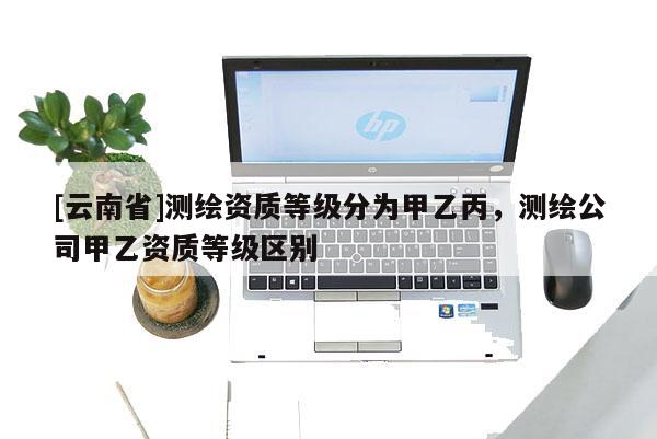 [云南省]測繪資質(zhì)等級分為甲乙丙，測繪公司甲乙資質(zhì)等級區(qū)別