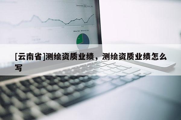 [云南省]測繪資質業績，測繪資質業績怎么寫
